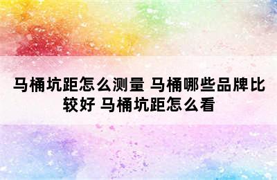 马桶坑距怎么测量 马桶哪些品牌比较好 马桶坑距怎么看